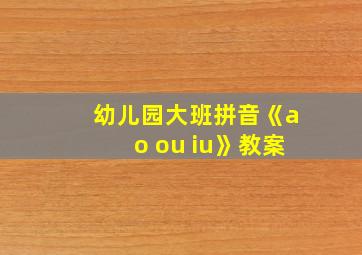 幼儿园大班拼音《ao ou iu》教案